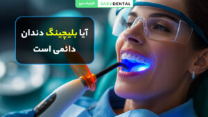 آیا بلیچینگ دندان دائمی است؟ بررسی ماندگاری و طول عمر سفید کردن دندان